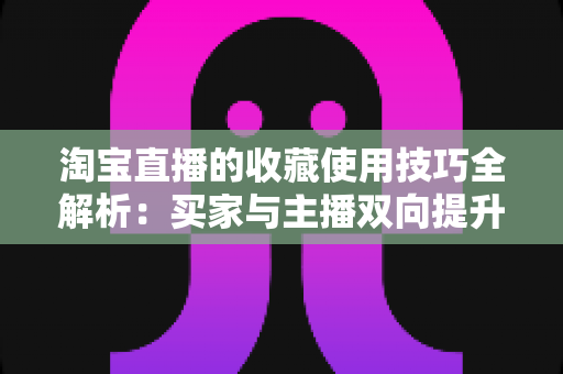 淘宝直播的收藏使用技巧全解析：买家与主播双向提升转化率的实用指南