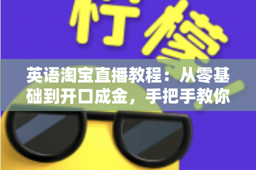 英语淘宝直播教程:从零基础到开口成金,手把手教你玩转跨境直播带货新蓝海 英语淘宝直播教程:从零基础到开口成金,手把手教你玩转跨境直播带货新蓝海