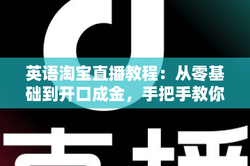 英语淘宝直播教程:从零基础到开口成金,手把手教你玩转跨境直播带货新蓝海 英语淘宝直播教程:从零基础到开口成金,手把手教你玩转跨境直播带货新蓝海