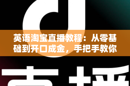 英语淘宝直播教程:从零基础到开口成金,手把手教你玩转跨境直播带货新蓝海 英语淘宝直播教程:从零基础到开口成金,手把手教你玩转跨境直播带货新蓝海