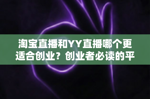 淘宝直播和YY直播哪个更适合创业?创业者必读的平台选择深度对比指南 淘宝直播和YY直播哪个更适合创业?创业者必读的平台选择深度对比指南