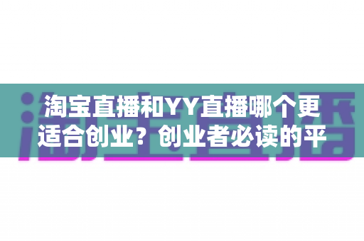 淘宝直播和YY直播哪个更适合创业？创业者必读的平台选择深度对比指南