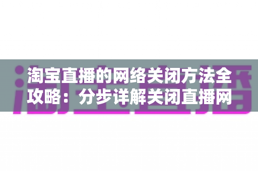 淘宝直播的网络关闭方法全攻略：分步详解关闭直播网络连接，省流量、省电量、更安心的实用指南