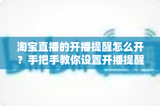 淘宝直播的开播提醒怎么开?手把手教你设置开播提醒,不错过任何一场心仪直播 淘宝直播的开播提醒怎么开?手把手教你设置开播提醒,不错过任何一场心仪直播