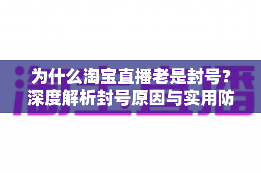 为什么淘宝直播老是封号?深度解析封号原因与实用防封攻略 为什么淘宝直播老是封号?深度解析封号原因与实用防封攻略