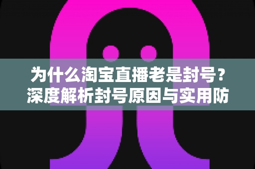 为什么淘宝直播老是封号？深度解析封号原因与实用防封攻略