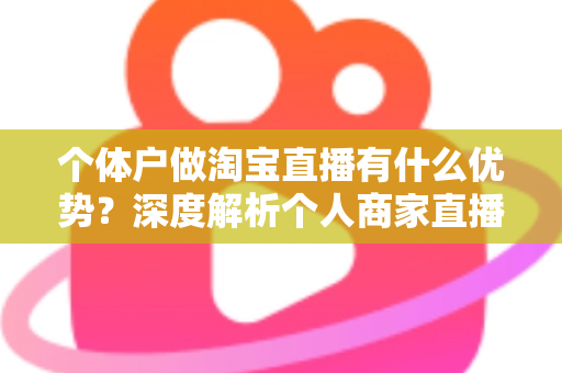 个体户做淘宝直播有什么优势？深度解析个人商家直播带货的独特竞争力
