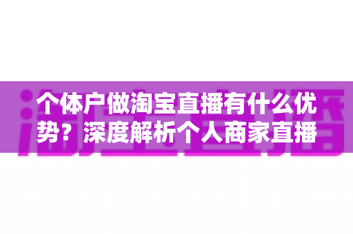 个体户做淘宝直播有什么优势？深度解析个人商家直播带货的独特竞争力