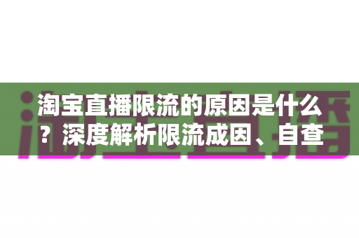 淘宝直播限流的原因是什么?深度解析限流成因、自查方法与恢复流量的实战指南 淘宝直播限流的原因是什么?深度解析限流成因、自查方法与恢复流量的实战指南