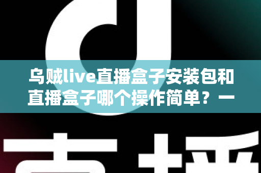 乌贼live直播盒子安装包和直播盒子哪个操作简单?一文看懂两大选择的核心差异 乌贼live直播盒子安装包和直播盒子哪个操作简单?一文看懂两大选择的核心差异
