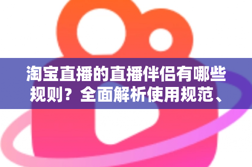 淘宝直播的直播伴侣有哪些规则？全面解析使用规范、权限要求与避坑指南