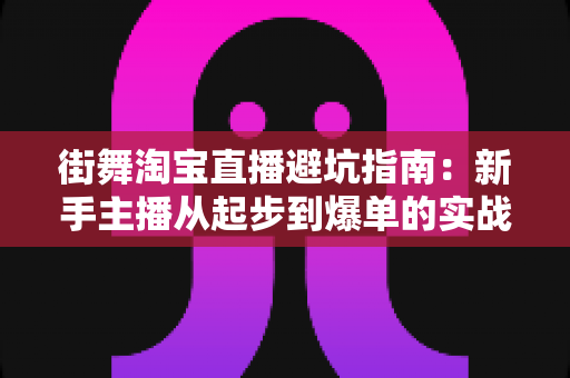 街舞淘宝直播避坑指南：新手主播从起步到爆单的实战细节全解析