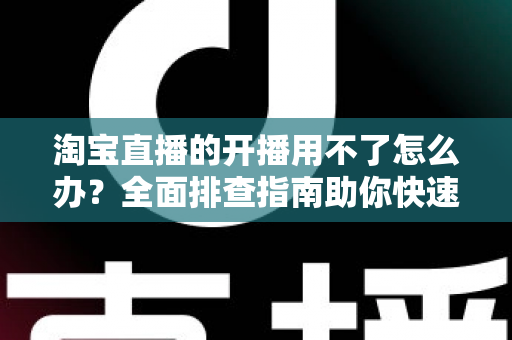 淘宝直播的开播用不了怎么办?全面排查指南助你快速恢复直播 淘宝直播的开播用不了怎么办?全面排查指南助你快速恢复直播
