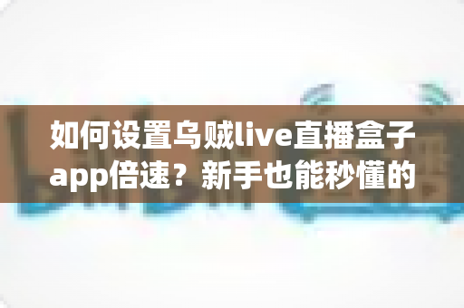 如何设置乌贼live直播盒子app倍速?新手也能秒懂的完整操作指南 如何设置乌贼live直播盒子app倍速?新手也能秒懂的完整操作指南