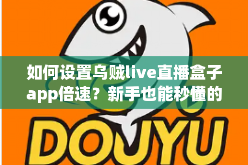 如何设置乌贼live直播盒子app倍速？新手也能秒懂的完整操作指南
