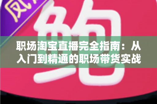 职场淘宝直播完全指南:从入门到精通的职场带货实战手册 职场淘宝直播完全指南:从入门到精通的职场带货实战手册