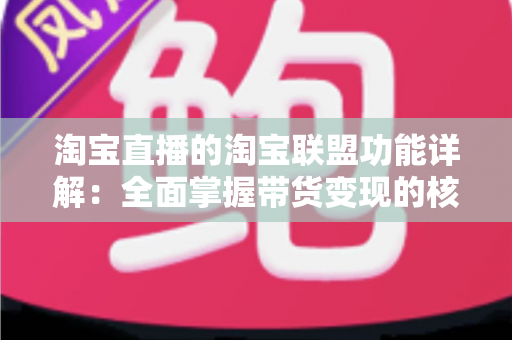 淘宝直播的淘宝联盟功能详解:全面掌握带货变现的核心工具与实操指南 淘宝直播的淘宝联盟功能详解:全面掌握带货变现的核心工具与实操指南