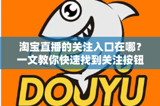 淘宝直播的关注入口在哪？一文教你快速找到关注按钮并锁定心仪主播