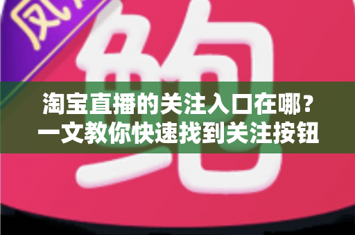 淘宝直播的关注入口在哪？一文教你快速找到关注按钮并锁定心仪主播