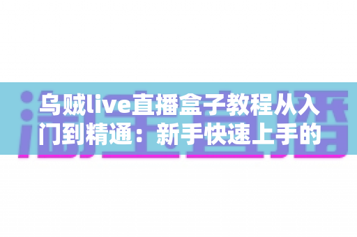 乌贼live直播盒子教程从入门到精通:新手快速上手的全方位实战指南 乌贼live直播盒子教程从入门到精通:新手快速上手的全方位实战指南