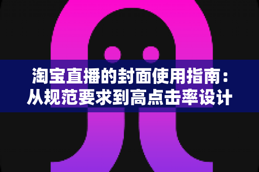 淘宝直播的封面使用指南：从规范要求到高点击率设计的完整实战手册