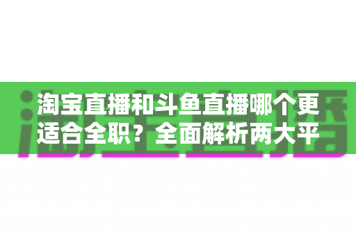 淘宝直播和斗鱼直播哪个更适合全职?全面解析两大平台的职业发展前景与赚钱攻略 淘宝直播和斗鱼直播哪个更适合全职?全面解析两大平台的职业发展前景与赚钱攻略