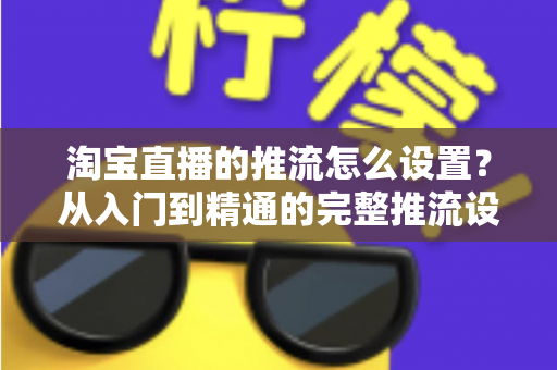 淘宝直播的推流怎么设置?从入门到精通的完整推流设置教程 淘宝直播的推流怎么设置?从入门到精通的完整推流设置教程