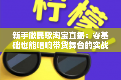 新手做民歌淘宝直播：零基础也能唱响带货舞台的实战指南