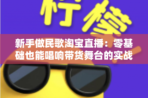 新手做民歌淘宝直播：零基础也能唱响带货舞台的实战指南