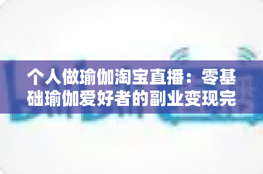 个人做瑜伽淘宝直播:零基础瑜伽爱好者的副业变现完全攻略 个人做瑜伽淘宝直播:零基础瑜伽爱好者的副业变现完全攻略