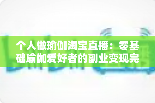 个人做瑜伽淘宝直播:零基础瑜伽爱好者的副业变现完全攻略 个人做瑜伽淘宝直播:零基础瑜伽爱好者的副业变现完全攻略