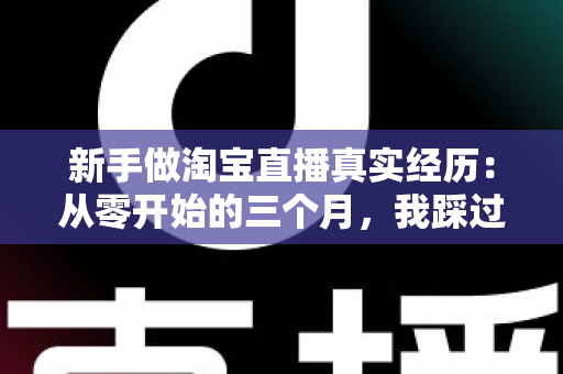 新手做淘宝直播真实经历：从零开始的三个月，我踩过的坑与收获的经验全分享