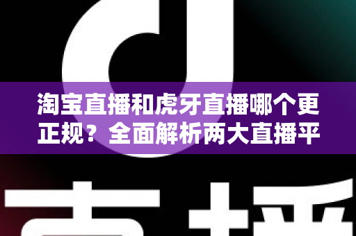 淘宝直播和虎牙直播哪个更正规?全面解析两大直播平台的合规性与安全性对比 淘宝直播和虎牙直播哪个更正规?全面解析两大直播平台的合规性与安全性对比
