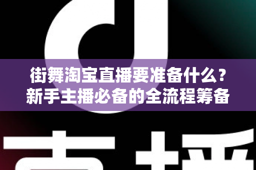 街舞淘宝直播要准备什么？新手主播必备的全流程筹备指南与实战攻略