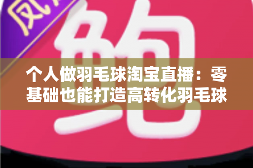个人做羽毛球淘宝直播:零基础也能打造高转化羽毛球用品直播间的实战指南 个人做羽毛球淘宝直播:零基础也能打造高转化羽毛球用品直播间的实战指南