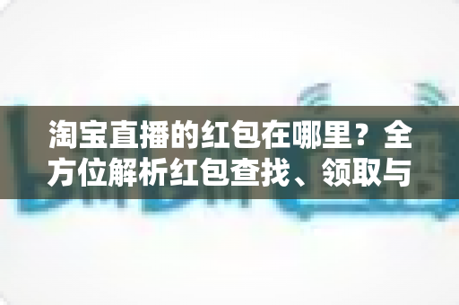 淘宝直播的红包在哪里？全方位解析红包查找、领取与使用攻略
