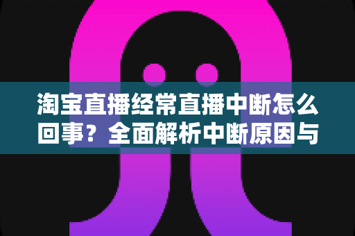 淘宝直播经常直播中断怎么回事?全面解析中断原因与实用解决方案 淘宝直播经常直播中断怎么回事?全面解析中断原因与实用解决方案