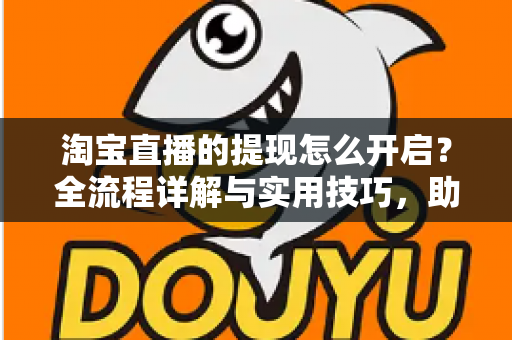 淘宝直播的提现怎么开启？全流程详解与实用技巧，助你收益快速到账