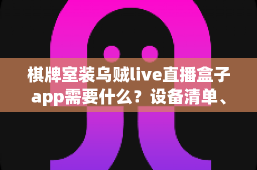 棋牌室装乌贼live直播盒子app需要什么?设备清单、安装流程与合规经营全攻略一文读懂 棋牌室装乌贼live直播盒子app需要什么?设备清单、安装流程与合规经营全攻略一文读懂