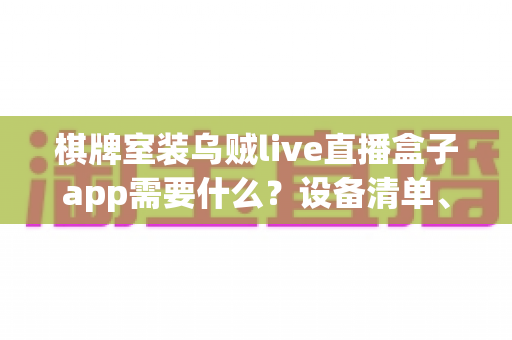 棋牌室装乌贼live直播盒子app需要什么？设备清单、安装流程与合规经营全攻略一文读懂