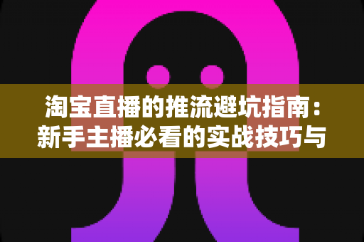 淘宝直播的推流避坑指南:新手主播必看的实战技巧与避雷清单 淘宝直播的推流避坑指南:新手主播必看的实战技巧与避雷清单