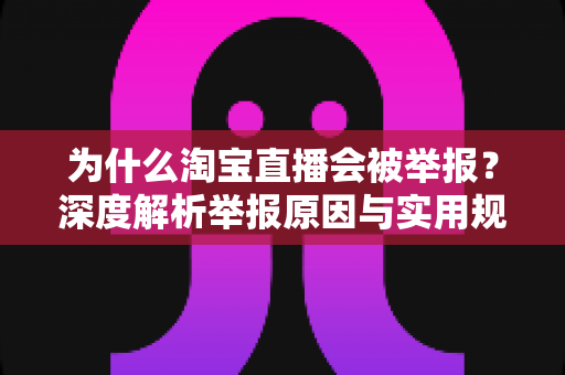 为什么淘宝直播会被举报?深度解析举报原因与实用规避指南,助你合规运营零风险 为什么淘宝直播会被举报?深度解析举报原因与实用规避指南,助你合规运营零风险