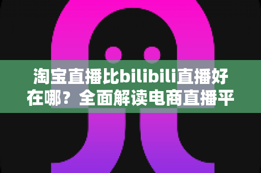 淘宝直播比bilibili直播好在哪?全面解读电商直播平台的核心优势与购物体验差异 淘宝直播比bilibili直播好在哪?全面解读电商直播平台的核心优势与购物体验差异