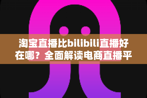淘宝直播比bilibili直播好在哪?全面解读电商直播平台的核心优势与购物体验差异 淘宝直播比bilibili直播好在哪?全面解读电商直播平台的核心优势与购物体验差异