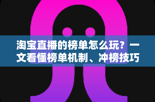 淘宝直播的榜单怎么玩?一文看懂榜单机制、冲榜技巧与避坑指南 淘宝直播的榜单怎么玩?一文看懂榜单机制、冲榜技巧与避坑指南