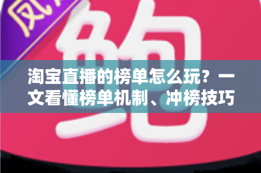 淘宝直播的榜单怎么玩?一文看懂榜单机制、冲榜技巧与避坑指南 淘宝直播的榜单怎么玩?一文看懂榜单机制、冲榜技巧与避坑指南