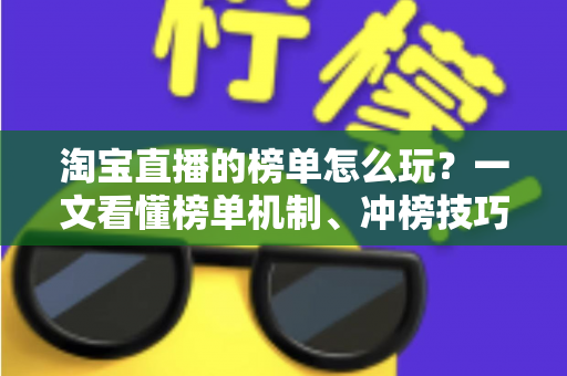 淘宝直播的榜单怎么玩?一文看懂榜单机制、冲榜技巧与避坑指南 淘宝直播的榜单怎么玩?一文看懂榜单机制、冲榜技巧与避坑指南