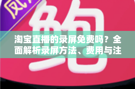 淘宝直播的录屏免费吗？全面解析录屏方法、费用与注意事项