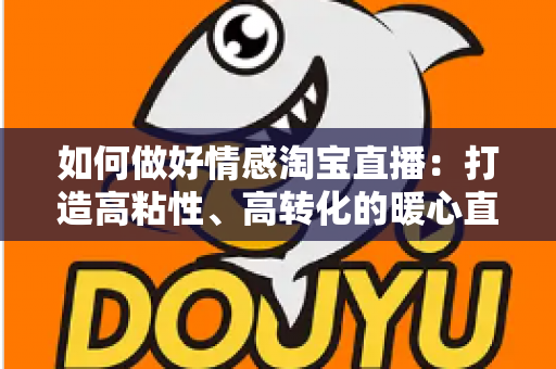 如何做好情感淘宝直播:打造高粘性、高转化的暖心直播间全攻略 如何做好情感淘宝直播:打造高粘性、高转化的暖心直播间全攻略