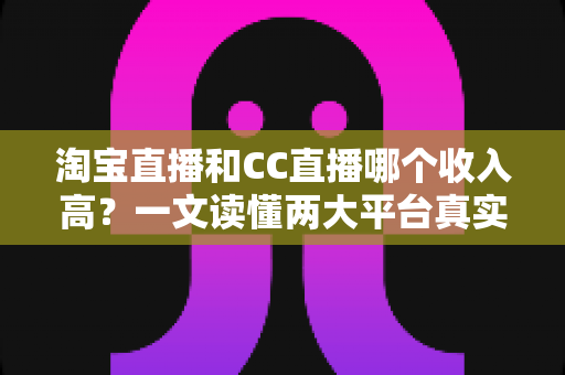 淘宝直播和CC直播哪个收入高?一文读懂两大平台真实收益与选择策略 淘宝直播和CC直播哪个收入高?一文读懂两大平台真实收益与选择策略
